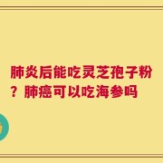 肺炎后能吃灵芝孢子粉？肺癌可以吃海参吗