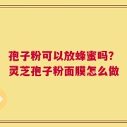 孢子粉可以放蜂蜜吗？灵芝孢子粉面膜怎么做