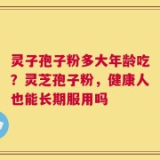灵子孢子粉多大年龄吃？灵芝孢子粉，健康人也能长期服用吗