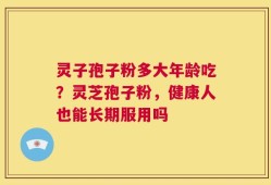 灵子孢子粉多大年龄吃？灵芝孢子粉，健康人也能长期服用吗
