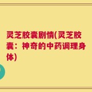 灵芝胶囊剧情(灵芝胶囊：神奇的中药调理身体)