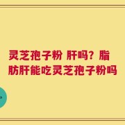 灵芝孢子粉 肝吗？脂肪肝能吃灵芝孢子粉吗