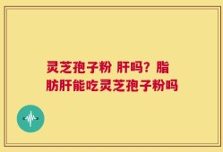 灵芝孢子粉 肝吗？脂肪肝能吃灵芝孢子粉吗