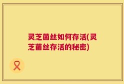 灵芝菌丝如何存活(灵芝菌丝存活的秘密)