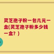 灵芝孢子粉一包几元一盒(灵芝孢子粉多少钱一盒？)