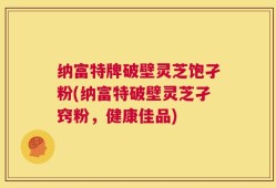 纳富特牌破壁灵芝饱孑粉(纳富特破壁灵芝孑窍粉，健康佳品)
