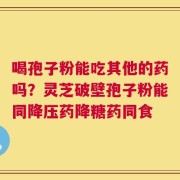 喝孢子粉能吃其他的药吗？灵芝破壁孢子粉能同降压药降糖药同食