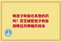 喝孢子粉能吃其他的药吗？灵芝破壁孢子粉能同降压药降糖药同食
