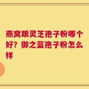 燕窝跟灵芝孢子粉哪个好？御之蓝孢子粉怎么样