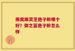 燕窝跟灵芝孢子粉哪个好？御之蓝孢子粉怎么样