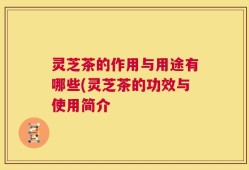 灵芝茶的作用与用途有哪些(灵芝茶的功效与使用简介