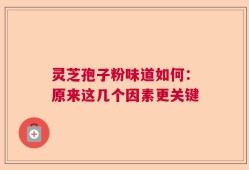 灵芝孢子粉味道如何：原来这几个因素更关键