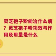 灵芝孢子粉能冶什么病？灵芝孢子粉功效与作用及用量是什么