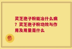 灵芝孢子粉能冶什么病？灵芝孢子粉功效与作用及用量是什么