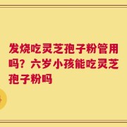 发烧吃灵芝孢子粉管用吗？六岁小孩能吃灵芝孢子粉吗