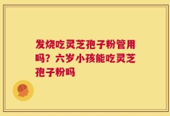 发烧吃灵芝孢子粉管用吗？六岁小孩能吃灵芝孢子粉吗