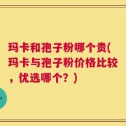 玛卡和孢子粉哪个贵(玛卡与孢子粉价格比较，优选哪个？)