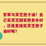 甘草与灵芝孢子油？自己买灵芝回家熬食补好，还是直接买灵芝孢子油好呢？
