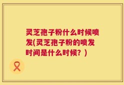 灵芝孢子粉什么时候喷发(灵芝孢子粉的喷发时间是什么时候？)