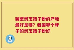 破壁灵芝孢子粉的产地最好是哪？我国哪个牌子的灵芝孢子粉好
