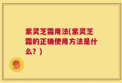 紫灵芝霜用法(紫灵芝霜的正确使用方法是什么？)