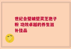 世纪合璧破壁灵芝孢子粉 功效卓越的养生滋补佳品