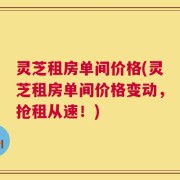 灵芝租房单间价格(灵芝租房单间价格变动，抢租从速！)