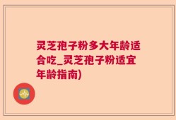 灵芝孢子粉多大年龄适合吃_灵芝孢子粉适宜年龄指南)