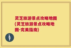 灵芝旅游景点攻略地图(灵芝旅游景点攻略地图-完美指南)