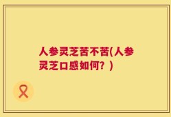 人参灵芝苦不苦(人参灵芝口感如何？)
