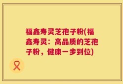 福鑫寿灵芝孢子粉(福鑫寿灵：高品质的芝孢子粉，健康一步到位)