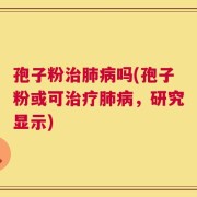 孢子粉治肺病吗(孢子粉或可治疗肺病，研究显示)