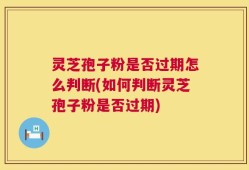 灵芝孢子粉是否过期怎么判断(如何判断灵芝孢子粉是否过期)