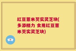 红豆薏米芡实灵芝块(多添精力 食用红豆薏米芡实灵芝块)