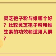 灵芝孢子粉与维哪个好？比较灵芝孢子粉和维生素的功效和适用人群？