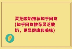灵芝酸奶推荐知乎网友(知乎网友推荐灵芝酸奶，更显健康和美味)