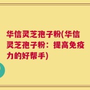 华信灵芝孢子粉(华信灵芝孢子粉：提高免疫力的好帮手)
