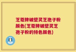 芝蔻牌破壁灵芝孢子粉颜色(芝蔻牌破壁灵芝孢子粉的特色颜色)