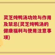 灵芝炖鸭汤功效与作用及禁忌(灵芝炖鸭汤的健康福利与使用注意事项)