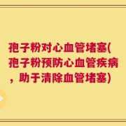 孢子粉对心血管堵塞(孢子粉预防心血管疾病，助于清除血管堵塞)