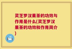 灵芝罗汉果茶的功效与作用是什么(灵芝罗汉果茶的功效和作用简介)