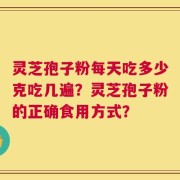 灵芝孢子粉每天吃多少克吃几遍？灵芝孢子粉的正确食用方式？