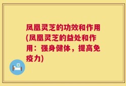 凤凰灵芝的功效和作用(凤凰灵芝的益处和作用：强身健体，提高免疫力)