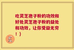 吃灵芝孢子粉的功效和好处灵芝孢子粉的益处和功效，让你受益无穷！)