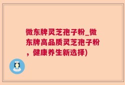 微东牌灵芝孢子粉_微东牌高品质灵芝孢子粉，健康养生新选择)