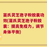 苗氏灵芝孢子粉胶囊功效(苗氏灵芝孢子粉胶囊：提高免疫力，调节身体平衡)