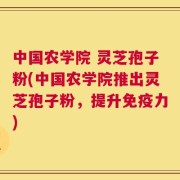 中国农学院 灵芝孢子粉(中国农学院推出灵芝孢子粉，提升免疫力)