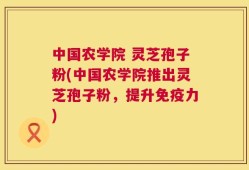 中国农学院 灵芝孢子粉(中国农学院推出灵芝孢子粉，提升免疫力)