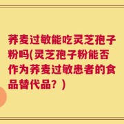 荞麦过敏能吃灵芝孢子粉吗(灵芝孢子粉能否作为荞麦过敏患者的食品替代品？)