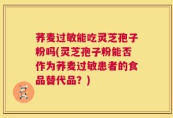 荞麦过敏能吃灵芝孢子粉吗(灵芝孢子粉能否作为荞麦过敏患者的食品替代品？)